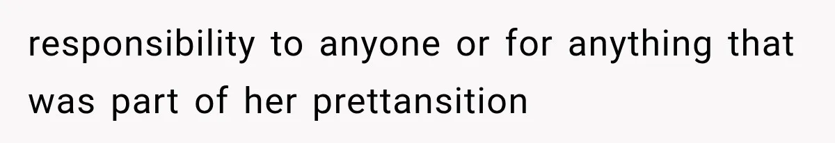 responsibility to anyone or for anything that was part of her prettansition