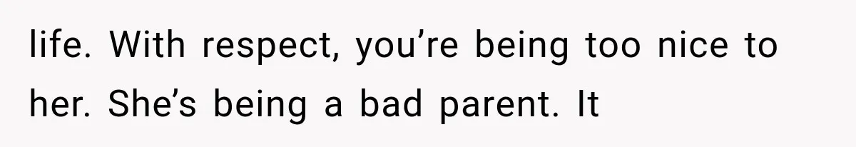 life. With respect, you’re being too nice to her. She’s being a bad parent. It