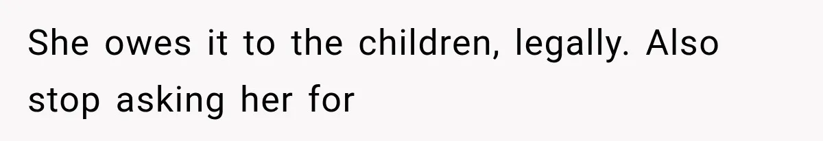 She owes it to the children, legally. Also stop asking her for
