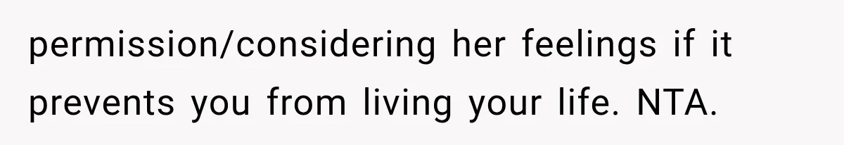 permission/considering her feelings if it prevents you from living your life. NTA.