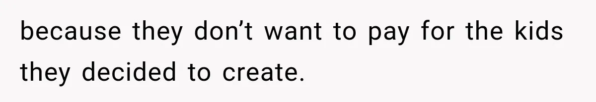 because they don’t want to pay for the kids they decided to create.