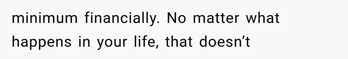 minimum financially. No matter what happens in your life, that doesn’t