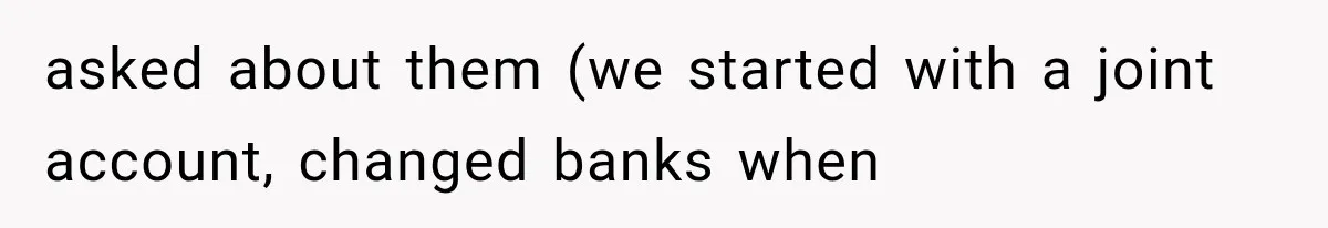asked about them (we started with a joint account, changed banks when