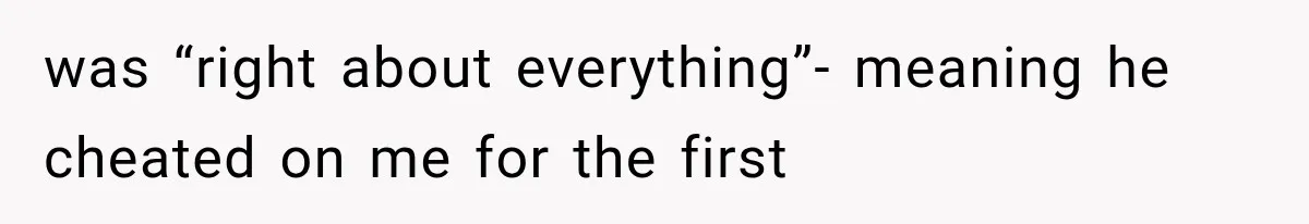 was “right about everything”- meaning he cheated on me for the first
