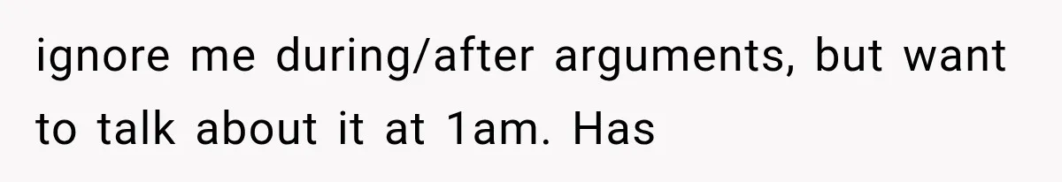 ignore me during/after arguments, but want to talk about it at 1am. Has