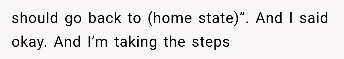 should go back to (home state)”. And I said okay. And I’m taking the steps