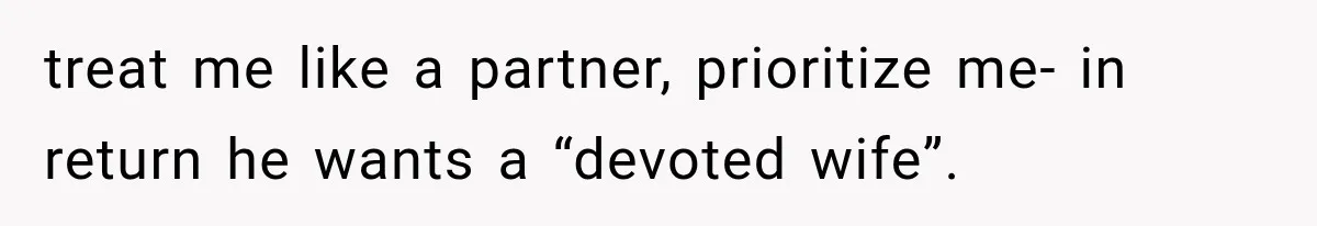 treat me like a partner, prioritize me- in return he wants a “devoted wife”.