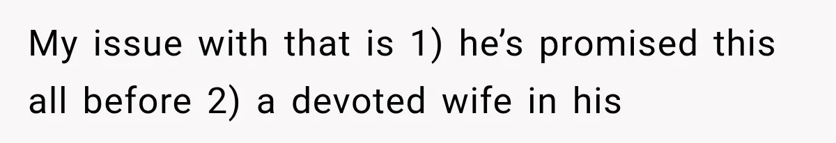 My issue with that is 1) he’s promised this all before 2) a devoted wife in his