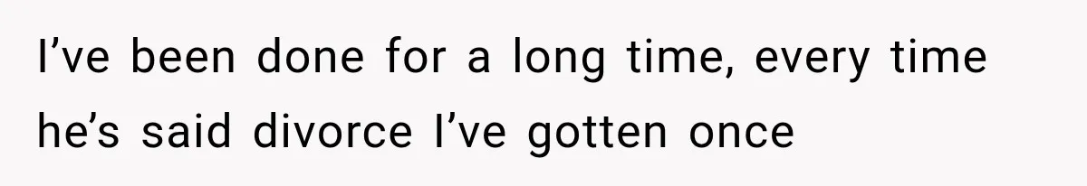 I’ve been done for a long time, every time he’s said divorce I’ve gotten once