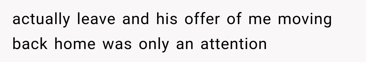 actually leave and his offer of me moving back home was only an attention