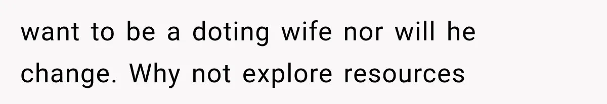 want to be a doting wife nor will he change. Why not explore resources
