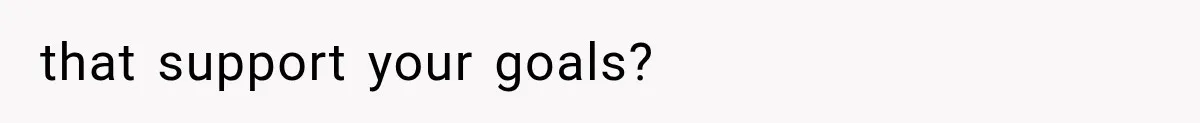 that support your goals?