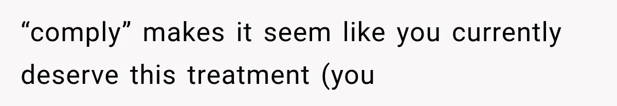 “comply” makes it seem like you currently deserve this treatment (you