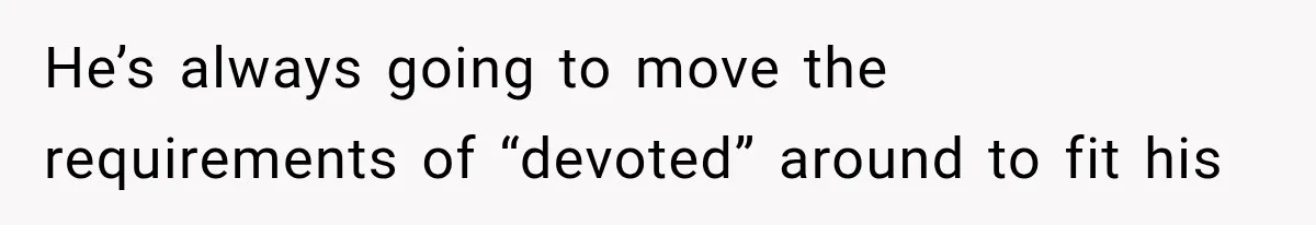He’s always going to move the requirements of “devoted” around to fit his