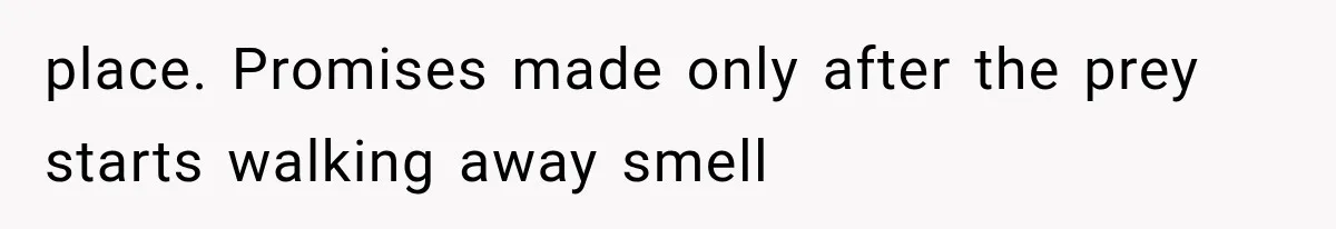 place. Promises made only after the prey starts walking away smell