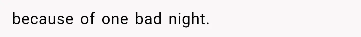 because of one bad night.