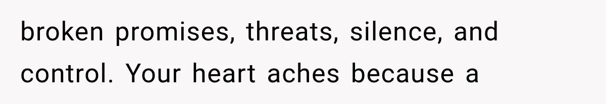broken promises, threats, silence, and control. Your heart aches because a