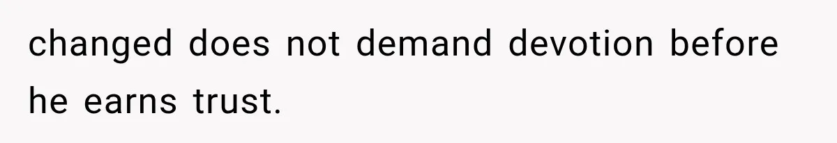 changed does not demand devotion before he earns trust.