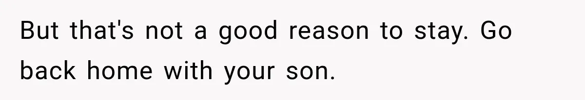 But that's not a good reason to stay. Go back home with your son.