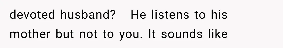 devoted husband?   He listens to his mother but not to you. It sounds like