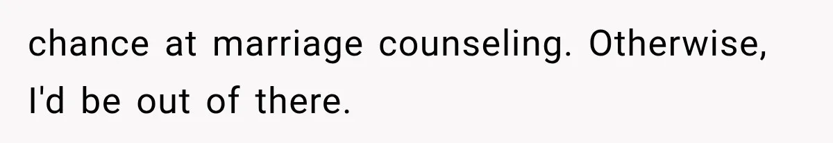 chance at marriage counseling. Otherwise, I'd be out of there.