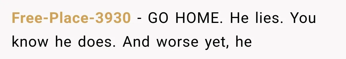 Free-Place-3930 − GO HOME. He lies. You know he does. And worse yet, he