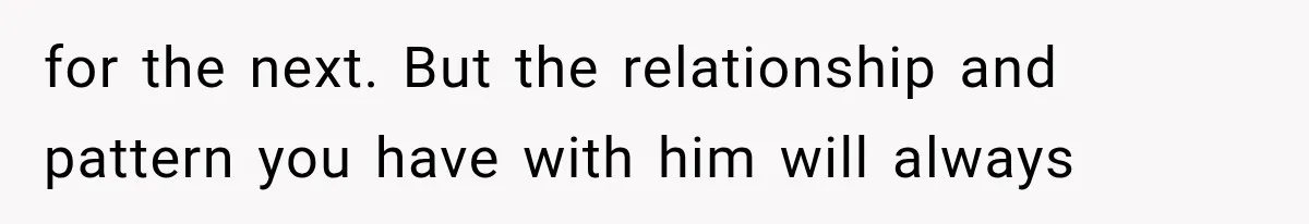 for the next. But the relationship and pattern you have with him will always