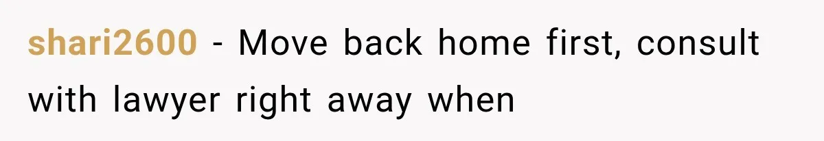 shari2600 − Move back home first, consult with lawyer right away when