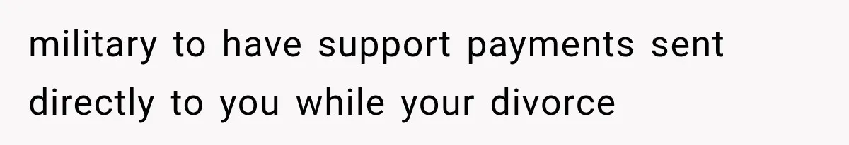 military to have support payments sent directly to you while your divorce
