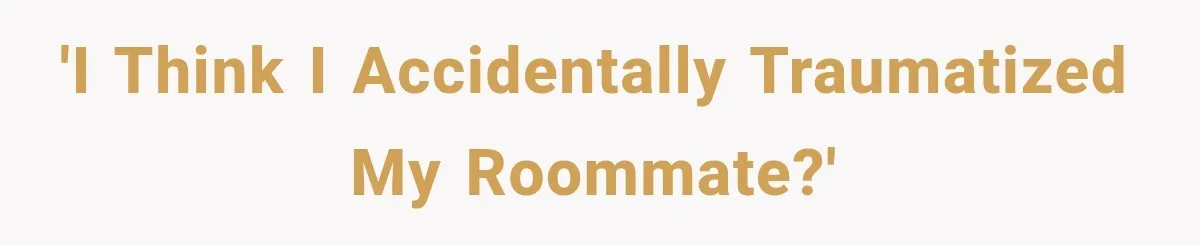 'I think I accidentally Traumatized my roommate?'