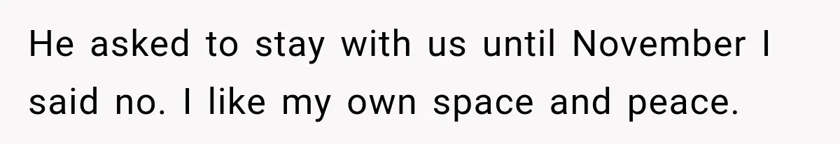 He asked to stay with us until November I said no. I like my own space and peace.