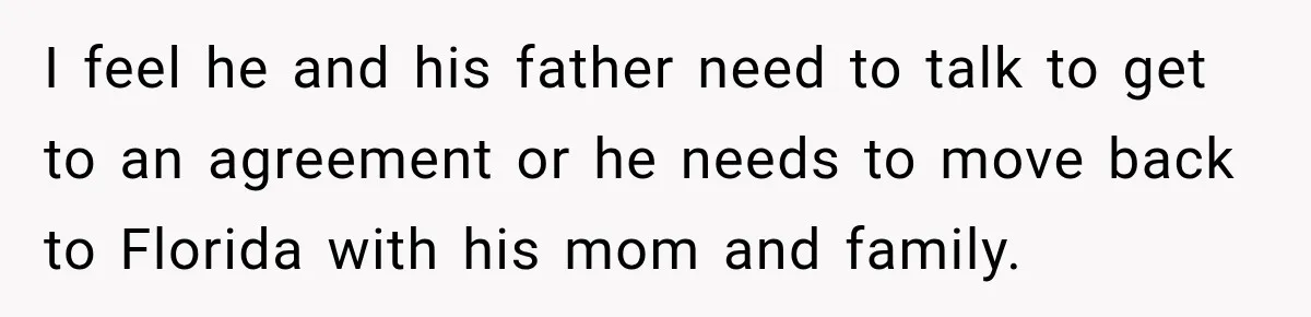 I feel he and his father need to talk to get to an agreement or he needs to move back to Florida with his mom and family.