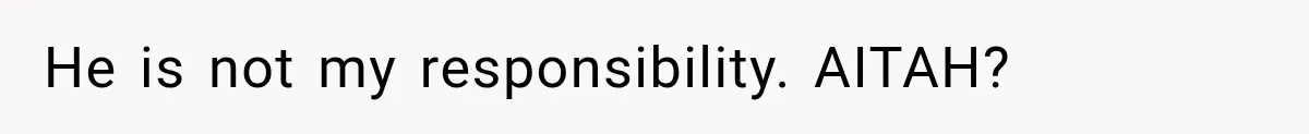 He is not my responsibility. AITAH?