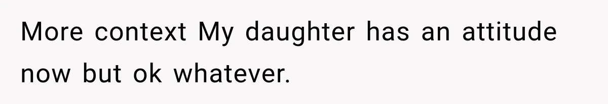 More context My daughter has an attitude now but ok whatever.
