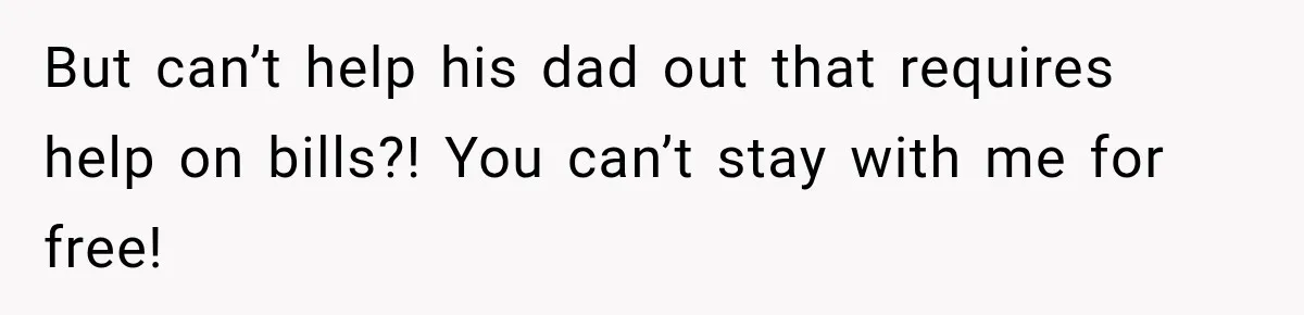 But can’t help his dad out that requires help on bills?! You can’t stay with me for free!