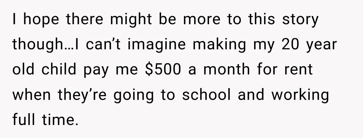 I hope there might be more to this story though…I can’t imagine making my 20 year old child pay me $500 a month for rent when they’re going to school...