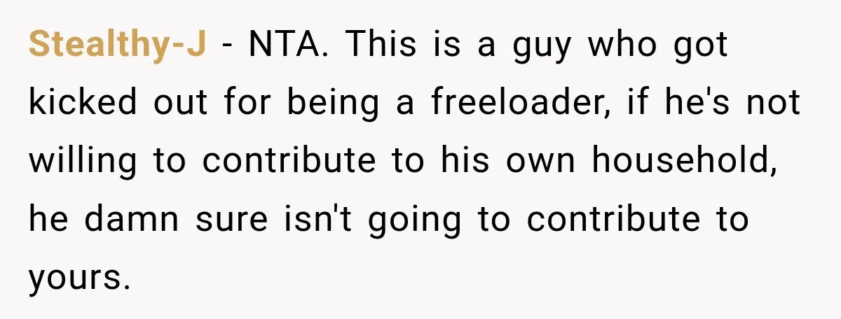 Stealthy-J − NTA. This is a guy who got kicked out for being a freeloader, if he's not willing to contribute to his own household, he damn sure isn't going...