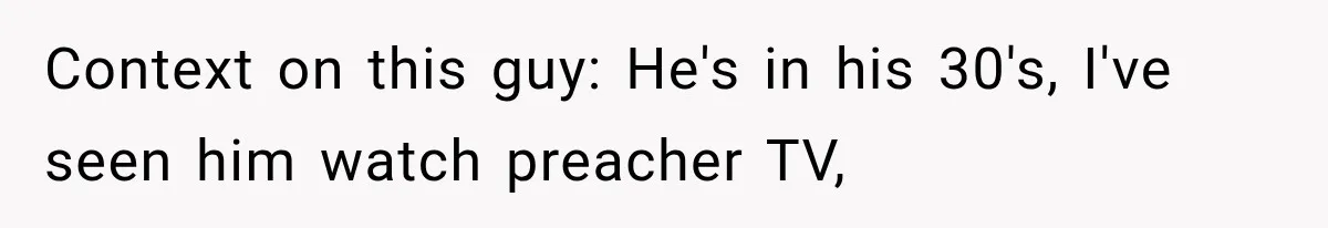 Context on this guy: He's in his 30's, I've seen him watch preacher TV,