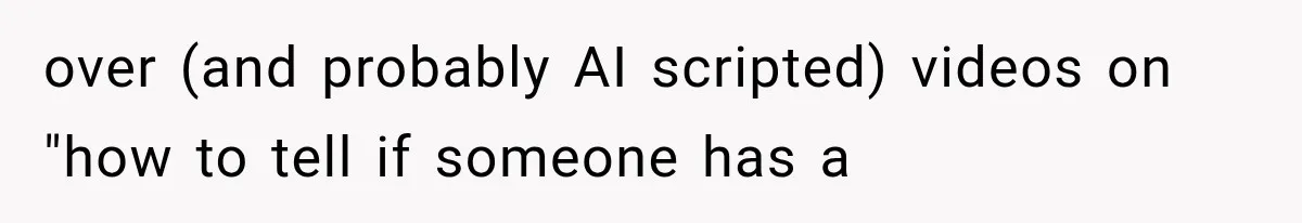 over (and probably AI scripted) videos on "how to tell if someone has a