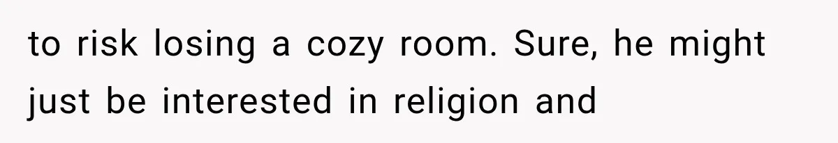 to risk losing a cozy room. Sure, he might just be interested in religion and