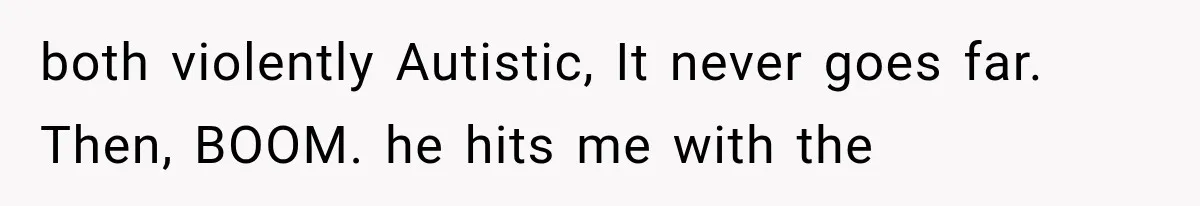 both violently Autistic, It never goes far. Then, BOOM. he hits me with the