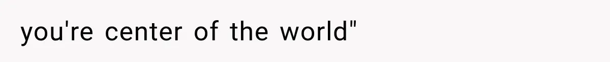 you're center of the world"