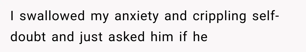 I swallowed my anxiety and crippling self-doubt and just asked him if he