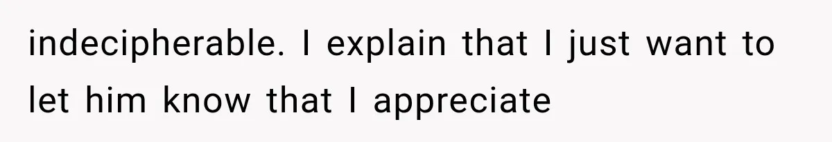 indecipherable. I explain that I just want to let him know that I appreciate