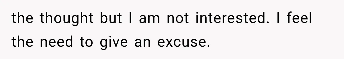 the thought but I am not interested. I feel the need to give an excuse.