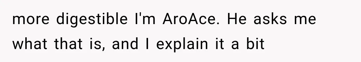 more digestible I'm AroAce. He asks me what that is, and I explain it a bit