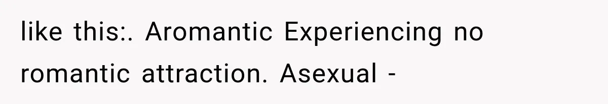 like this:. Aromantic Experiencing no romantic attraction. Asexual -