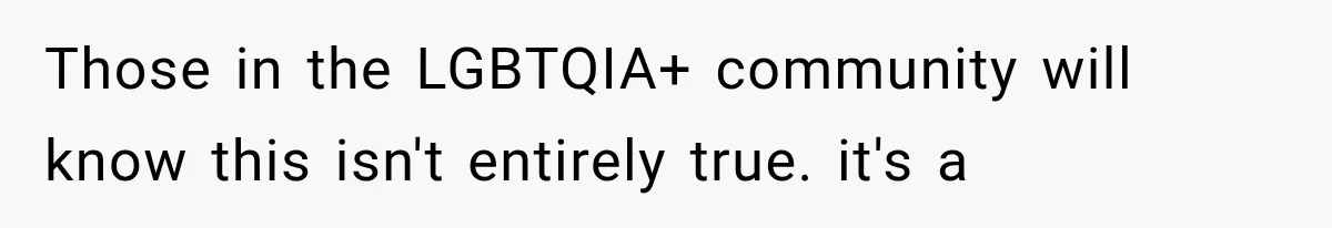 Those in the LGBTQIA+ community will know this isn't entirely true. it's a