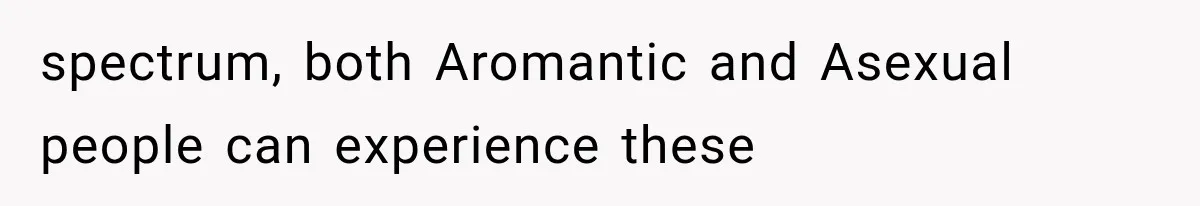 spectrum, both Aromantic and Asexual people can experience these