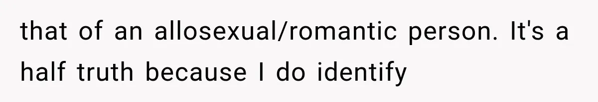 that of an allosexual/romantic person. It's a half truth because I do identify